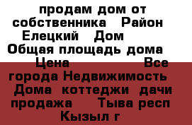 продам дом от собственника › Район ­ Елецкий › Дом ­ 112 › Общая площадь дома ­ 87 › Цена ­ 2 500 000 - Все города Недвижимость » Дома, коттеджи, дачи продажа   . Тыва респ.,Кызыл г.